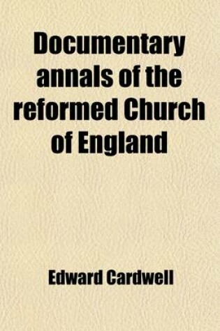 Cover of Documentary Annals of the Reformed Church of England; Being a Collection of Injunctions, Declarations, Orders, Articles of Inquiry, &C. from the Year 1546 to the Year 1716 Volume 1