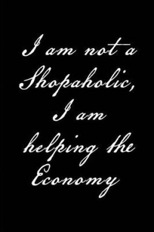 Cover of I am not a Shopaholic, I am helping the Economy - My Shopping List Journal