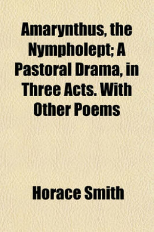 Cover of Amarynthus, the Nympholept; A Pastoral Drama, in Three Acts. with Other Poems