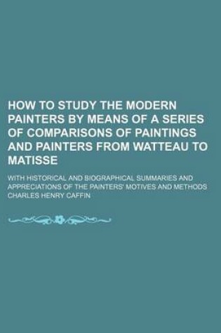 Cover of How to Study the Modern Painters by Means of a Series of Comparisons of Paintings and Painters from Watteau to Matisse; With Historical and Biographical Summaries and Appreciations of the Painters' Motives and Methods