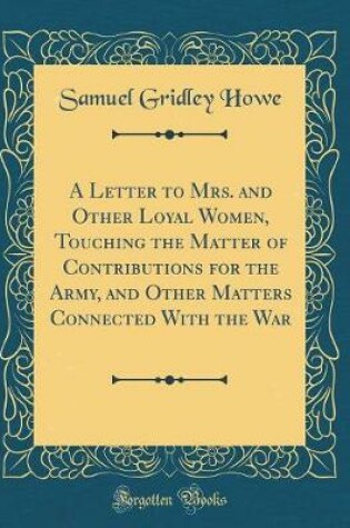Cover of A Letter to Mrs. and Other Loyal Women, Touching the Matter of Contributions for the Army, and Other Matters Connected with the War (Classic Reprint)