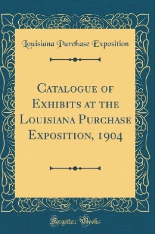 Cover of Catalogue of Exhibits at the Louisiana Purchase Exposition, 1904 (Classic Reprint)