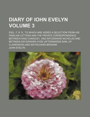 Book cover for Diary of Iohn Evelyn; Esq., F. R. S., to Which Are Added a Selection from His Familiar Letters and the Private Correspondence Between King Charles I. and Sir Edward Nicholas and Between Sir Edward Hyde (Afterwards Earl of Volume 3