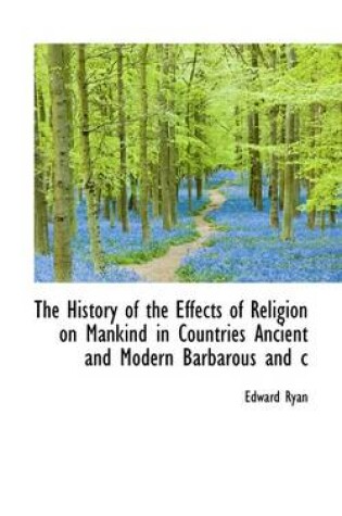 Cover of The History of the Effects of Religion on Mankind in Countries Ancient and Modern Barbarous and C