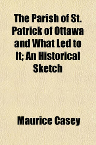 Cover of The Parish of St. Patrick of Ottawa and What Led to It; An Historical Sketch