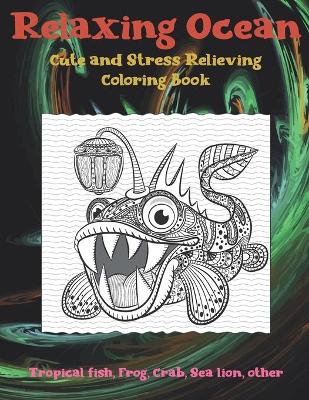 Cover of Relaxing Ocean - Cute and Stress Relieving Coloring Book - Tropical fish, Frog, Crab, Sea lion, other