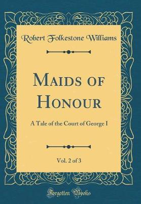 Book cover for Maids of Honour, Vol. 2 of 3: A Tale of the Court of George I (Classic Reprint)