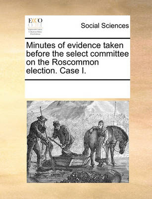 Cover of Minutes of evidence taken before the select committee on the Roscommon election. Case I.