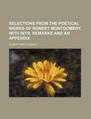 Book cover for Selections from the Poetical Works of Robert Montgomery, with Intr. Remarks and an Appendix