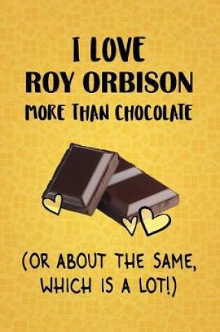 Cover of I Love Roy Orbison More Than Chocolate (Or About The Same, Which Is A Lot!)