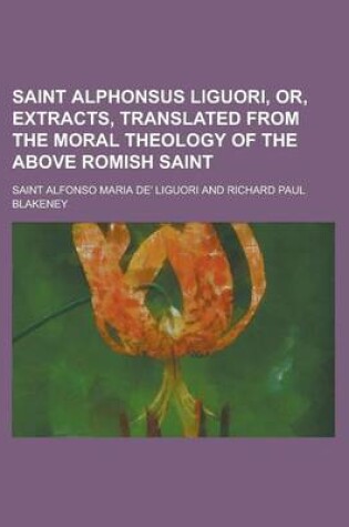 Cover of Saint Alphonsus Liguori, Or, Extracts, Translated from the Moral Theology of the Above Romish Saint