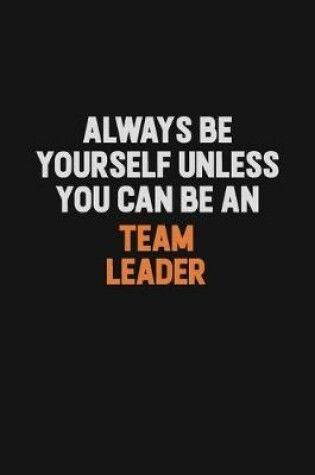 Cover of Always Be Yourself Unless You Can Be A Team Leader