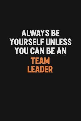 Book cover for Always Be Yourself Unless You Can Be A Team Leader
