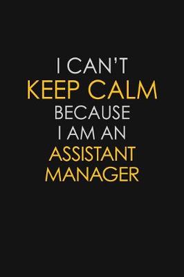 Book cover for I Can't Keep Calm Because I Am An Assistant Manager