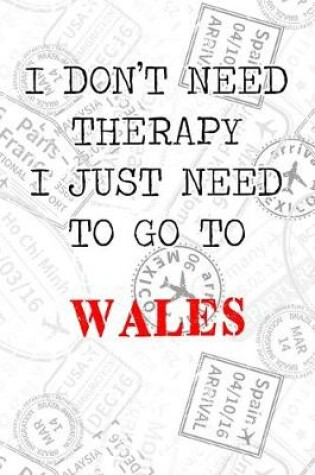 Cover of I Don't Need Therapy I Just Need To Go To Wales