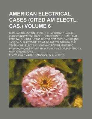 Book cover for American Electrical Cases (Cited Am Electl. Cas.) Volume 6; Being a Collection of All the Important Cases (Excepting Patent Cases) Decided in the State and Federal Courts of the United States from 1873 [To 1908] on Subjects Relating to the Telegraph, the T