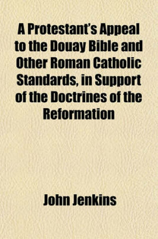 Cover of A Protestant's Appeal to the Douay Bible, and Other Roman Catholic Standards, in Support of the Doctrines of the Reformation
