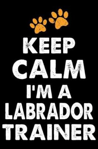 Cover of Keep Calm I'm A Labrador Trainer