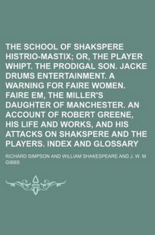 Cover of The School of Shakspere; Histrio-Mastix Or, the Player Whipt. the Prodigal Son. Jacke Drums Entertainment. a Warning for Faire Women. Faire Em, the Miller's Daughter of Manchester. an Account of Robert Greene, His Life and Volume 2