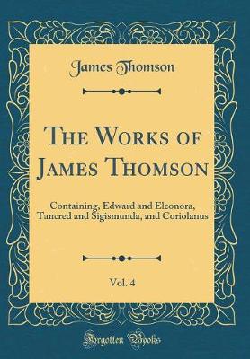 Book cover for The Works of James Thomson, Vol. 4: Containing, Edward and Eleonora, Tancred and Sigismunda, and Coriolanus (Classic Reprint)