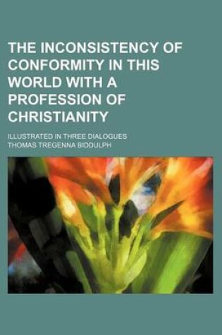 Cover of The Inconsistency of Conformity in This World with a Profession of Christianity; Illustrated in Three Dialogues