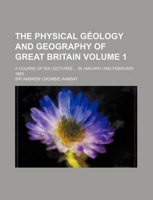 Book cover for The Physical Geology and Geography of Great Britain Volume 1; A Course of Six Lectures in January and February 1863