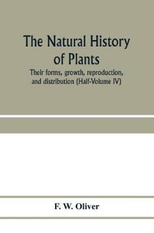 Cover of The natural history of plants, their forms, growth, reproduction, and distribution (Half-Volume IV)