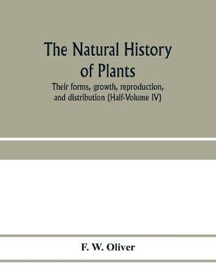 Book cover for The natural history of plants, their forms, growth, reproduction, and distribution (Half-Volume IV)