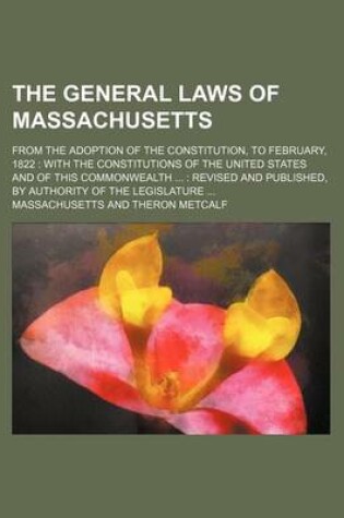 Cover of The General Laws of Massachusetts; From the Adoption of the Constitution, to February, 1822 with the Constitutions of the United States and of This Co