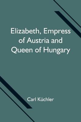 Book cover for Elizabeth, Empress of Austria and Queen of Hungary