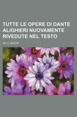 Cover of Tutte Le Opere Di Dante Alighieri Nuovamente Rivedute Nel Testo
