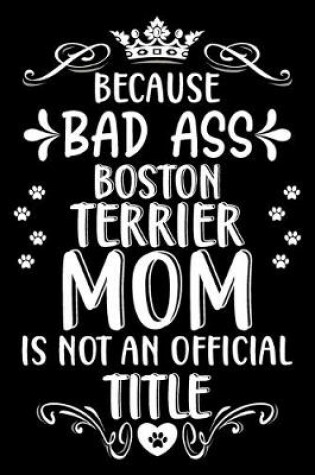 Cover of Because bad ass Boston Terrier mom is not an official title