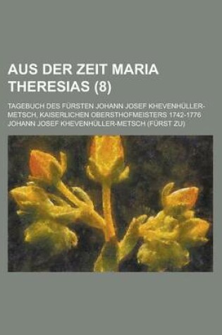 Cover of Aus Der Zeit Maria Theresias; Tagebuch Des Fursten Johann Josef Khevenhuller-Metsch, Kaiserlichen Obersthofmeisters 1742-1776 (8)