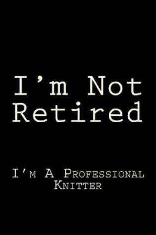 Cover of I'm Not Retired I'm A Professional Knitter