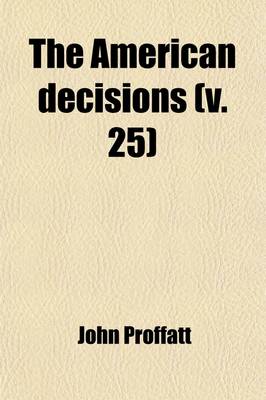 Book cover for The American Decisions (Volume 25); Containing All the Cases of General Value and Authority Decided in the Courts of the Several States, from the Earliest Issue of the State Reports to the Year 1869