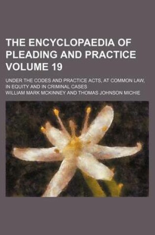 Cover of The Encyclopaedia of Pleading and Practice Volume 19; Under the Codes and Practice Acts, at Common Law, in Equity and in Criminal Cases