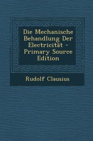 Cover of Die Mechanische Behandlung Der Electricitat - Primary Source Edition