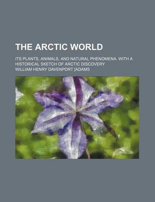 Book cover for The Arctic World; Its Plants, Animals, and Natural Phenomena. with a Historical Sketch of Arctic Discovery