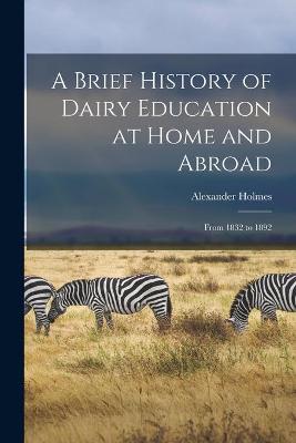 Book cover for A Brief History of Dairy Education at Home and Abroad [microform]