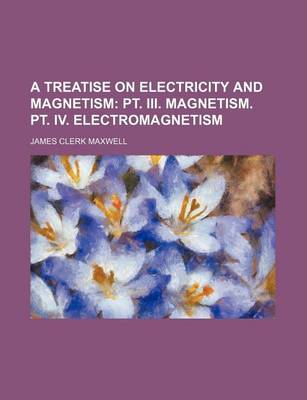 Book cover for A Treatise on Electricity and Magnetism; PT. III. Magnetism. PT. IV. Electromagnetism