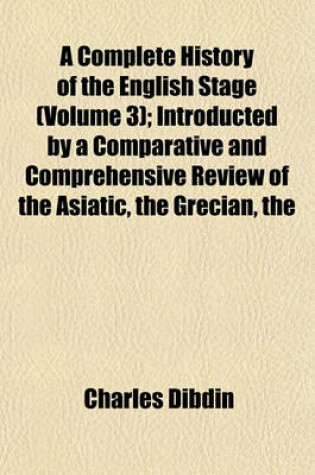 Cover of The Complete History of the English Stage (Volume 3); Introducted by a Comparative and Comprehensive Review of the Asiatic Grecian