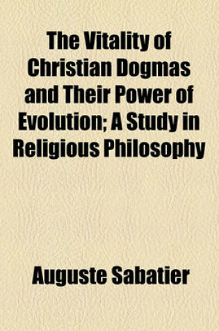 Cover of The Vitality of Christian Dogmas and Their Power of Evolution; A Study in Religious Philosophy