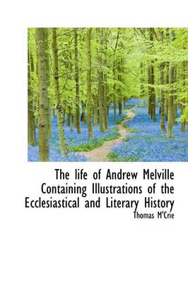 Book cover for The Life of Andrew Melville Containing Illustrations of the Ecclesiastical and Literary History