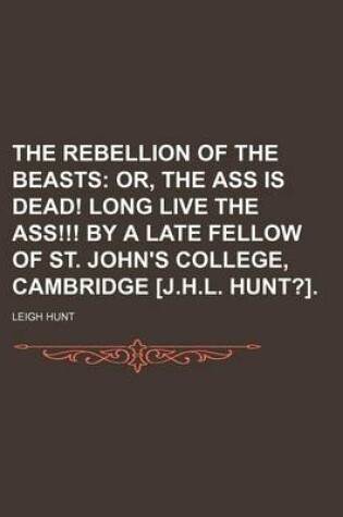 Cover of The Rebellion of the Beasts; Or, the Ass Is Dead! Long Live the Ass!!! by a Late Fellow of St. John's College, Cambridge [J.H.L. Hunt?].