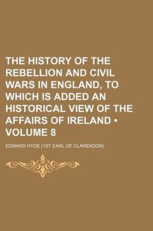 Cover of The History of the Rebellion and Civil Wars in England, to Which Is Added an Historical View of the Affairs of Ireland (Volume 8 )