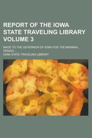 Cover of Report of the Iowa State Traveling Library; Made to the Governor of Iowa for the Biennial Period ... Volume 3