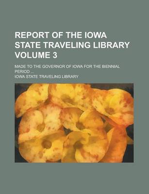 Book cover for Report of the Iowa State Traveling Library; Made to the Governor of Iowa for the Biennial Period ... Volume 3