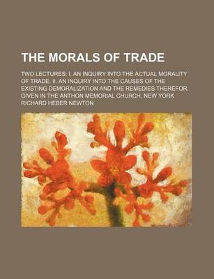 Book cover for The Morals of Trade; Two Lectures I. an Inquiry Into the Actual Morality of Trade. II. an Inquiry Into the Causes of the Existing Demoralization and the Remedies Therefor. Given in the Anthon Memorial Church, New York