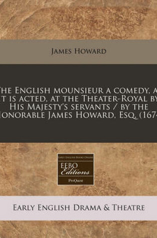 Cover of The English Mounsieur a Comedy, as It Is Acted, at the Theater-Royal by His Majesty's Servants / By the Honorable James Howard, Esq. (1674)