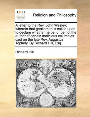 Book cover for A letter to the Rev. John Wesley; wherein that gentleman is called upon to declare whether he be, or be not the author of certain malicious calumnies cast on the late Rev. Augustus Toplady. By Richard Hill, Esq.